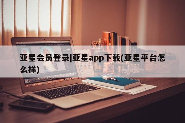 亚星会员平台 亚星开户亚星会员登录|亚星app下载(亚星平台怎么样)