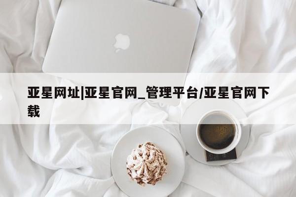 亚星会员平台 亚星开户亚星网址|亚星官网_管理平台/亚星官网下载