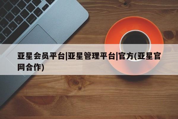 亚星会员平台 亚星开户亚星会员平台|亚星管理平台|官方(亚星官网合作)