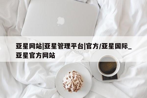 亚星会员平台 亚星开户亚星网站|亚星管理平台|官方/亚星国际_亚星官方网站