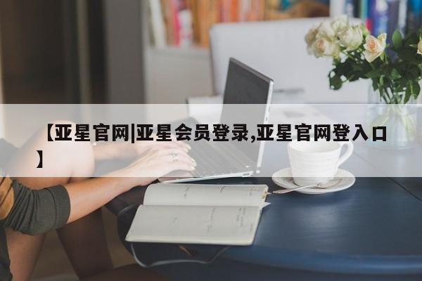 亚星会员平台 亚星开户【亚星官网|亚星会员登录,亚星官网登入口】