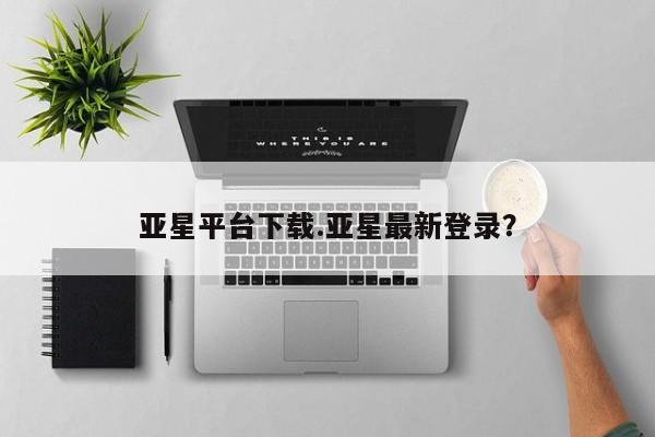 亚星会员平台 亚星开户亚星平台下载.亚星最新登录？