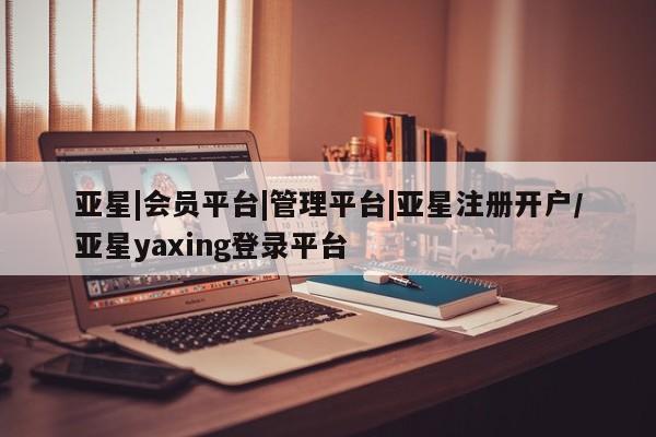 亚星会员平台 亚星开户亚星|会员平台|管理平台|亚星注册开户/亚星yaxing登录平台