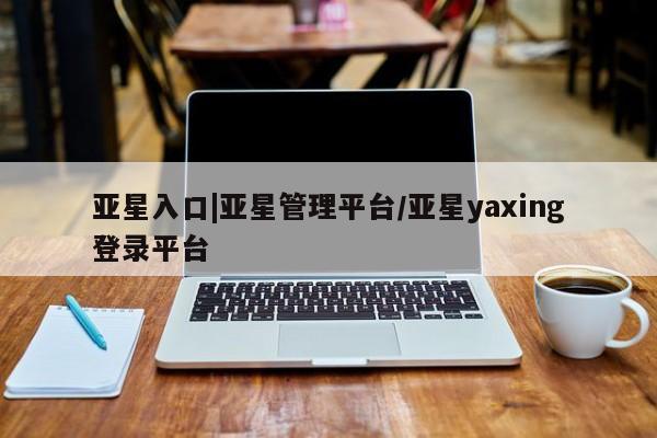 亚星会员平台 亚星开户亚星入口|亚星管理平台/亚星yaxing登录平台