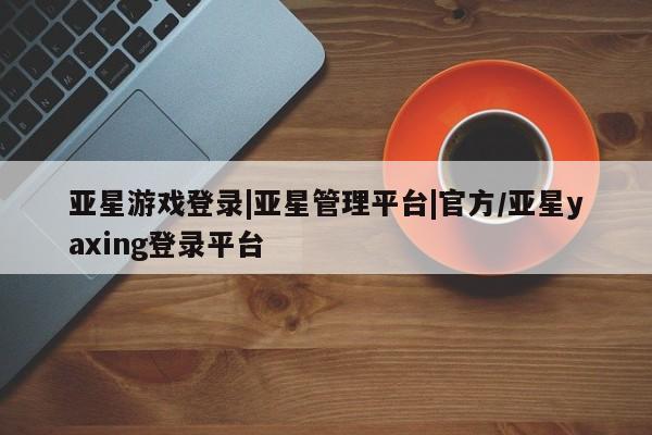 亚星会员平台 亚星开户亚星游戏登录|亚星管理平台|官方/亚星yaxing登录平台