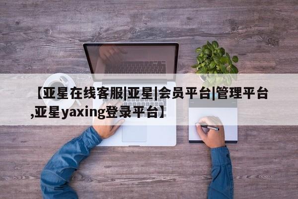 亚星会员平台 亚星开户【亚星在线客服|亚星|会员平台|管理平台,亚星yaxing登录平台】