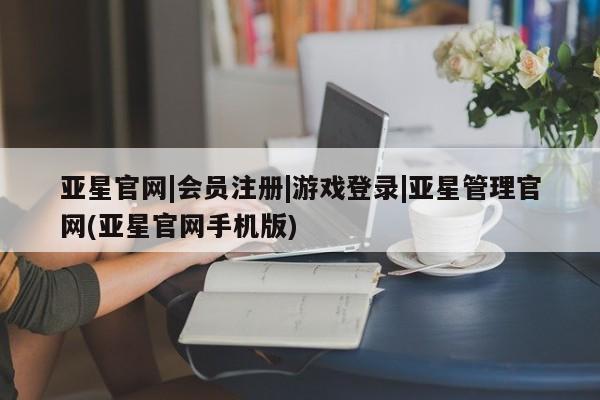 亚星会员平台 亚星开户亚星官网|会员注册|游戏登录|亚星管理官网(亚星官网手机版)