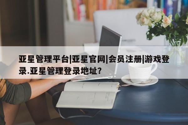 亚星会员平台 亚星开户亚星管理平台|亚星官网|会员注册|游戏登录.亚星管理登录地址？