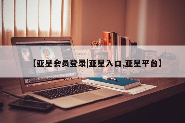 亚星会员平台 亚星开户【亚星会员登录|亚星入口,亚星平台】