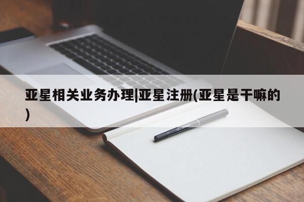 亚星会员平台 亚星开户亚星相关业务办理|亚星注册(亚星是干嘛的)