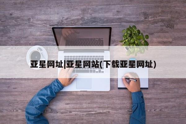 亚星会员平台 亚星开户亚星网址|亚星网站(下载亚星网址)