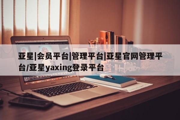 亚星会员平台 亚星开户亚星|会员平台|管理平台|亚星官网管理平台/亚星yaxing登录平台