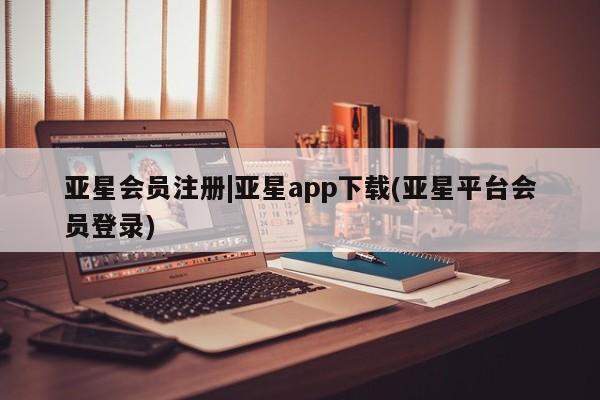 亚星会员平台 亚星开户|亚星app下载(亚星平台会员登录)