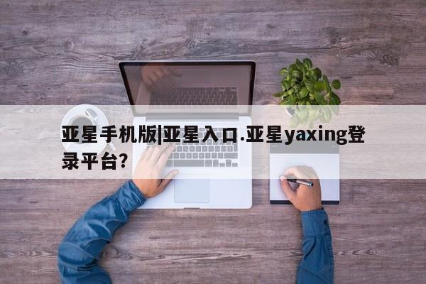 亚星会员平台 亚星开户亚星手机版|亚星入口.亚星yaxing登录平台？