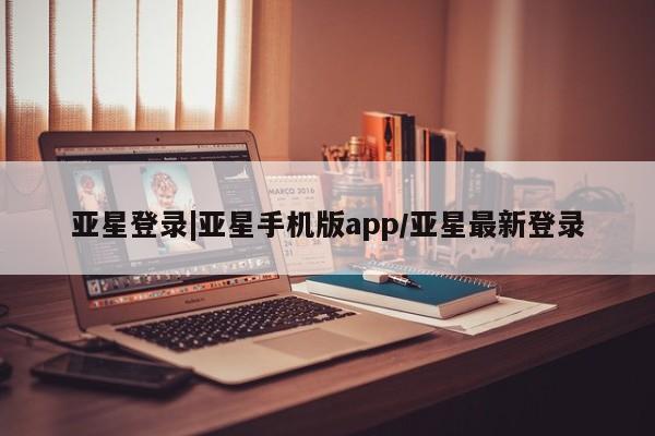 亚星会员平台 亚星开户亚星登录|亚星手机版app/亚星最新登录