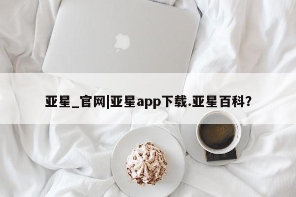 亚星会员平台 亚星开户亚星_官网|亚星app下载.亚星百科？