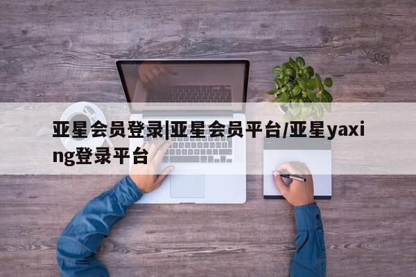 亚星会员平台 亚星开户亚星会员登录|亚星会员平台/亚星yaxing登录平台