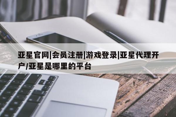 亚星会员平台 亚星开户亚星官网|会员注册|游戏登录|亚星代理开户/亚星是哪里的平台
