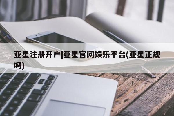 亚星会员平台 亚星开户亚星注册开户|亚星官网娱乐平台(亚星正规吗)