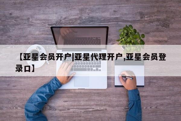 亚星会员平台 亚星开户【亚星会员开户|亚星代理开户,亚星会员登录口】
