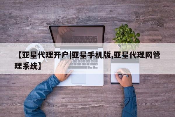 亚星会员平台 亚星开户【亚星代理开户|亚星手机版,亚星代理网管理系统】