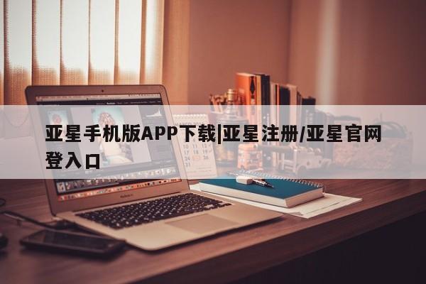 亚星会员平台 亚星开户亚星手机版APP下载|亚星注册/亚星官网登入口