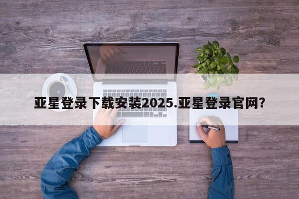 亚星会员平台 亚星开户亚星登录下载安装2025.亚星登录官网？