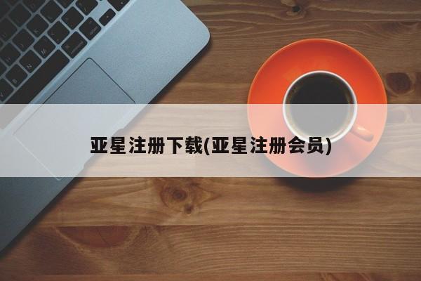 亚星会员平台 亚星开户亚星注册下载(亚星注册会员)