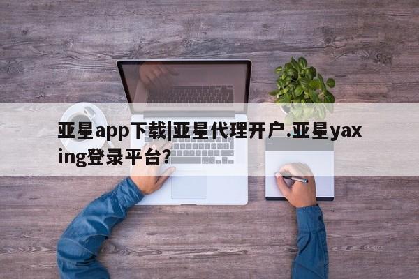 亚星会员平台 亚星开户亚星app下载|亚星代理开户.亚星yaxing登录平台？
