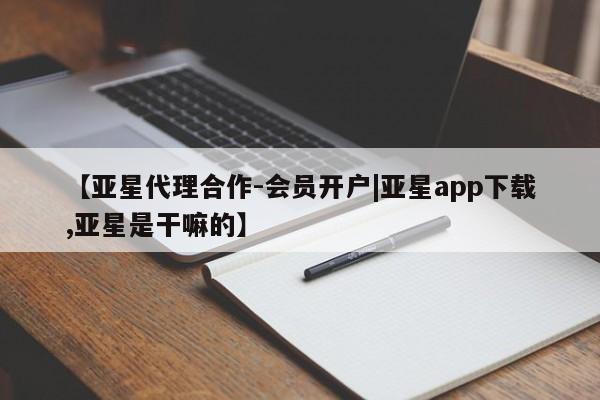 亚星会员平台 亚星开户【亚星代理合作-会员开户|亚星app下载,亚星是干嘛的】