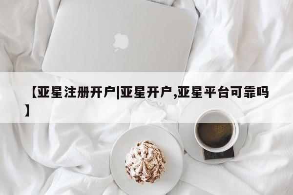 亚星会员平台 亚星开户【亚星注册开户|亚星开户,亚星平台可靠吗】