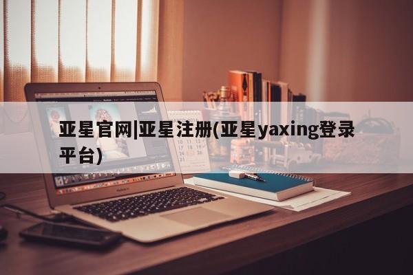 亚星会员平台 亚星开户亚星官网|亚星注册(亚星yaxing登录平台)