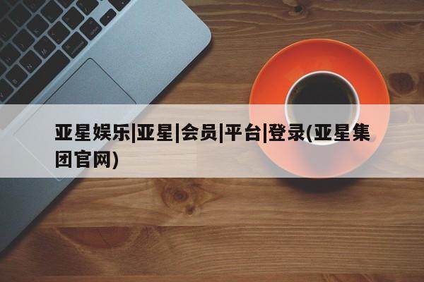 亚星会员平台 亚星开户亚星娱乐|亚星|会员|平台|登录(亚星集团官网)