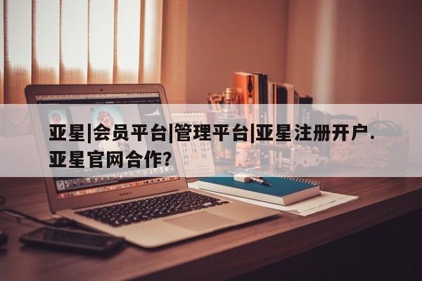 亚星会员平台 亚星开户亚星|会员平台|管理平台|亚星注册开户.亚星官网合作？