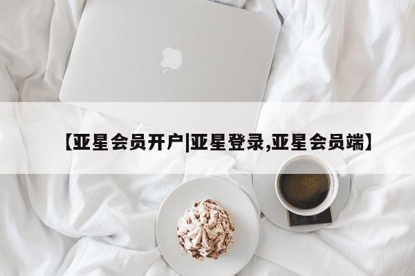 亚星会员平台 亚星开户【亚星会员开户|亚星登录,亚星会员端】