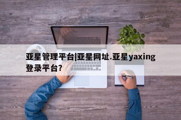亚星会员平台 亚星开户亚星管理平台|亚星网址.亚星yaxing登录平台？