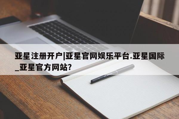亚星会员平台 亚星开户亚星注册开户|亚星官网娱乐平台.亚星国际_亚星官方网站？