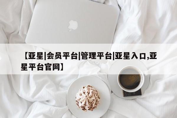 亚星会员平台 亚星开户【亚星|会员平台|管理平台|亚星入口,亚星平台官网】