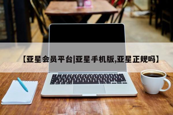 亚星会员平台 亚星开户【亚星会员平台|亚星手机版,亚星正规吗】
