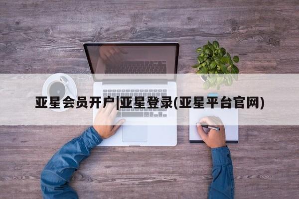 亚星会员平台 亚星开户亚星会员开户|亚星登录(亚星平台官网)