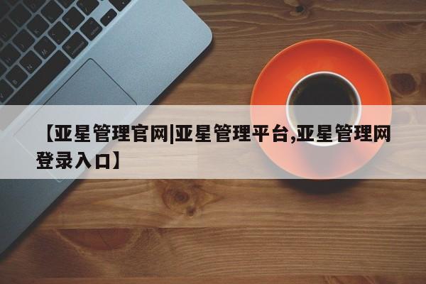 亚星会员平台 亚星开户【亚星管理官网|亚星管理平台,亚星管理网登录入口】