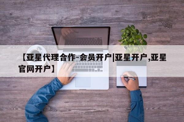 亚星会员平台 亚星开户【亚星代理合作-会员开户|亚星开户,亚星官网开户】