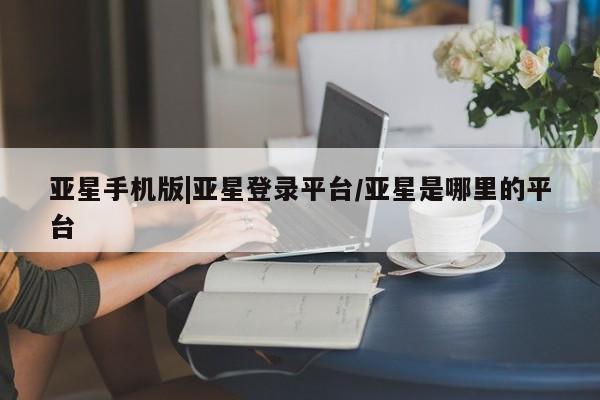 亚星会员平台 亚星开户亚星手机版|亚星登录平台/亚星是哪里的平台
