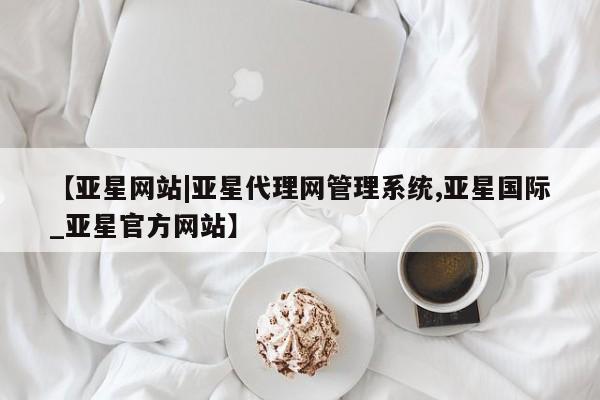 亚星会员平台 亚星开户【亚星网站|亚星代理网管理系统,亚星国际_亚星官方网站】